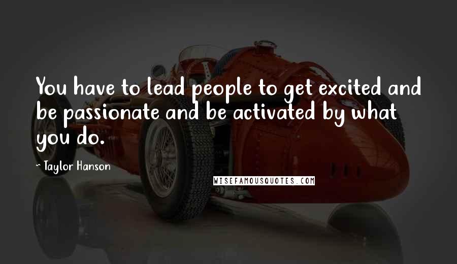 Taylor Hanson Quotes: You have to lead people to get excited and be passionate and be activated by what you do.