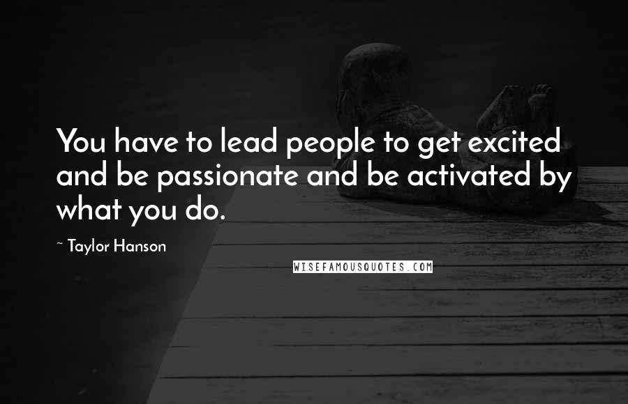 Taylor Hanson Quotes: You have to lead people to get excited and be passionate and be activated by what you do.