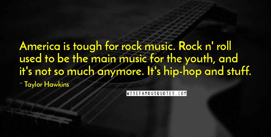 Taylor Hawkins Quotes: America is tough for rock music. Rock n' roll used to be the main music for the youth, and it's not so much anymore. It's hip-hop and stuff.