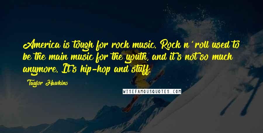 Taylor Hawkins Quotes: America is tough for rock music. Rock n' roll used to be the main music for the youth, and it's not so much anymore. It's hip-hop and stuff.