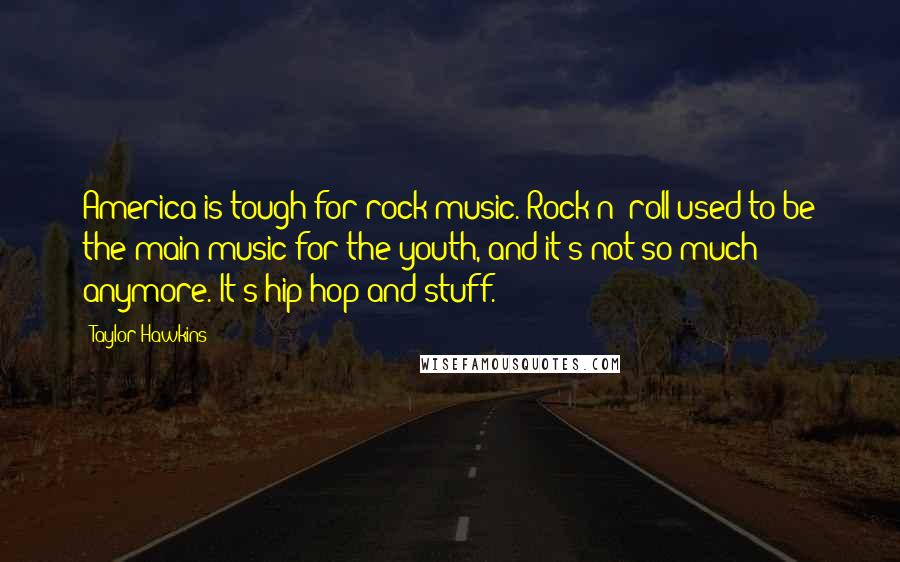 Taylor Hawkins Quotes: America is tough for rock music. Rock n' roll used to be the main music for the youth, and it's not so much anymore. It's hip-hop and stuff.