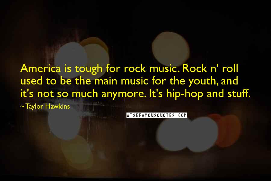 Taylor Hawkins Quotes: America is tough for rock music. Rock n' roll used to be the main music for the youth, and it's not so much anymore. It's hip-hop and stuff.