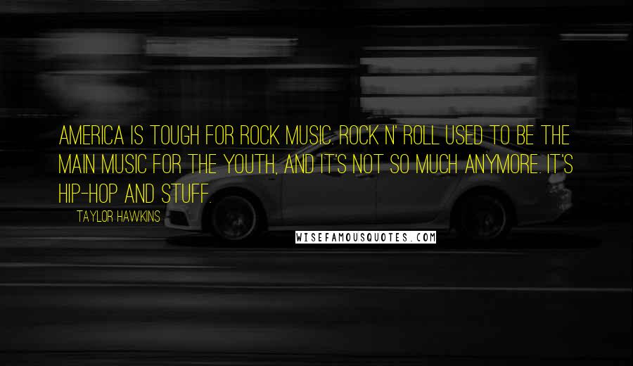 Taylor Hawkins Quotes: America is tough for rock music. Rock n' roll used to be the main music for the youth, and it's not so much anymore. It's hip-hop and stuff.