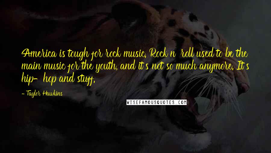 Taylor Hawkins Quotes: America is tough for rock music. Rock n' roll used to be the main music for the youth, and it's not so much anymore. It's hip-hop and stuff.
