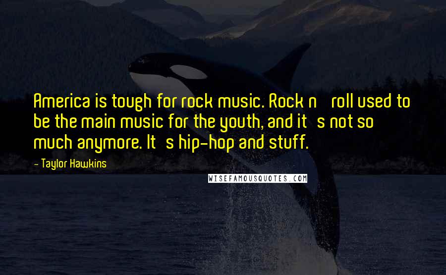 Taylor Hawkins Quotes: America is tough for rock music. Rock n' roll used to be the main music for the youth, and it's not so much anymore. It's hip-hop and stuff.