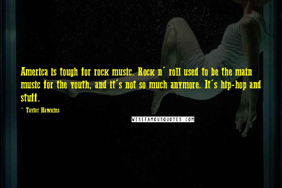 Taylor Hawkins Quotes: America is tough for rock music. Rock n' roll used to be the main music for the youth, and it's not so much anymore. It's hip-hop and stuff.