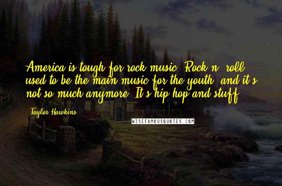 Taylor Hawkins Quotes: America is tough for rock music. Rock n' roll used to be the main music for the youth, and it's not so much anymore. It's hip-hop and stuff.