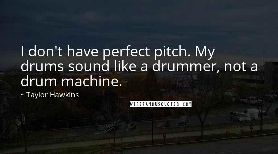 Taylor Hawkins Quotes: I don't have perfect pitch. My drums sound like a drummer, not a drum machine.