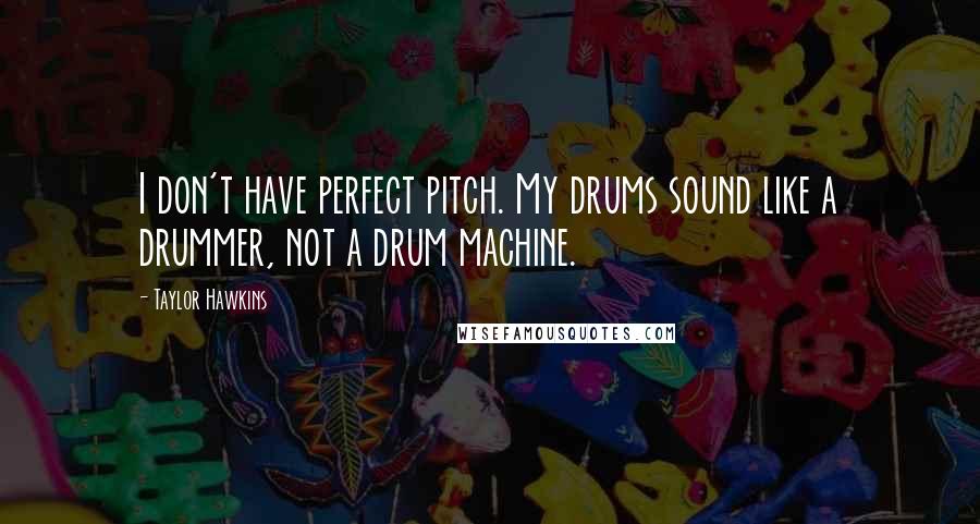 Taylor Hawkins Quotes: I don't have perfect pitch. My drums sound like a drummer, not a drum machine.