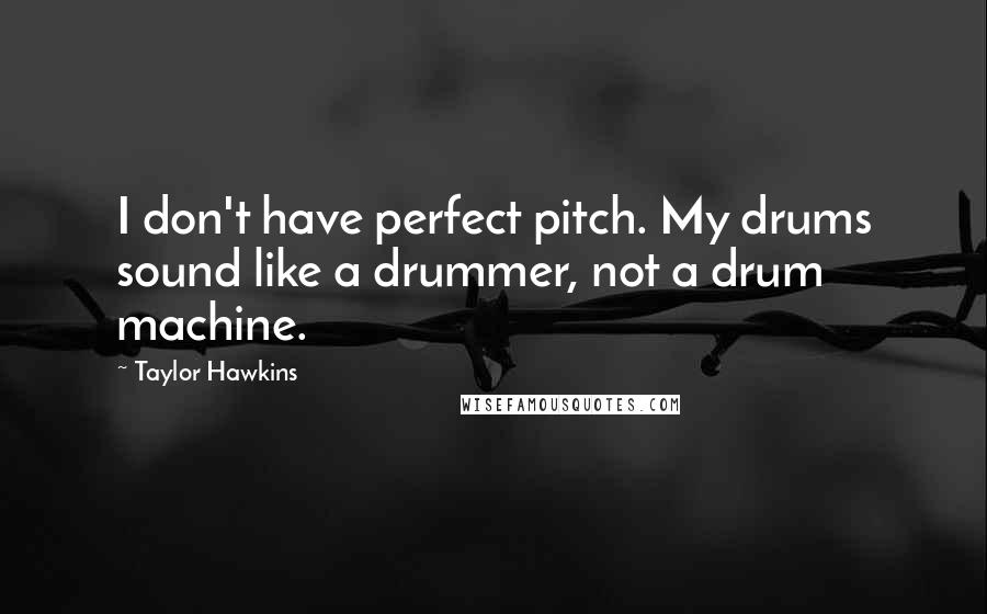 Taylor Hawkins Quotes: I don't have perfect pitch. My drums sound like a drummer, not a drum machine.