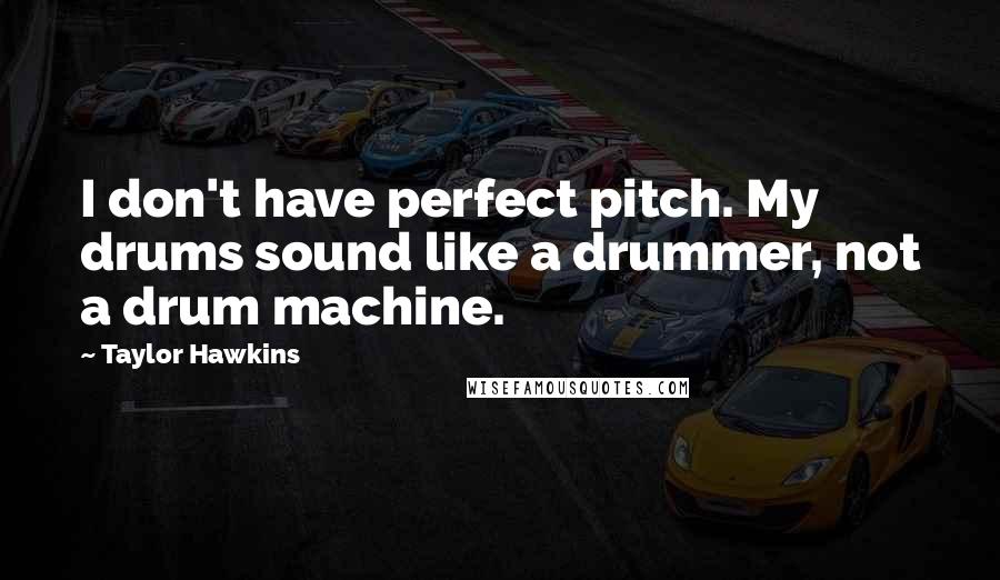 Taylor Hawkins Quotes: I don't have perfect pitch. My drums sound like a drummer, not a drum machine.
