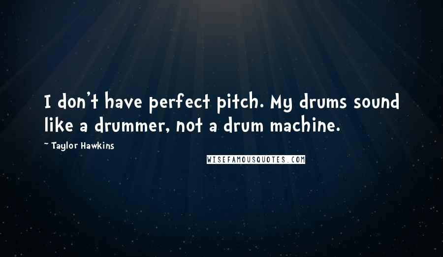 Taylor Hawkins Quotes: I don't have perfect pitch. My drums sound like a drummer, not a drum machine.