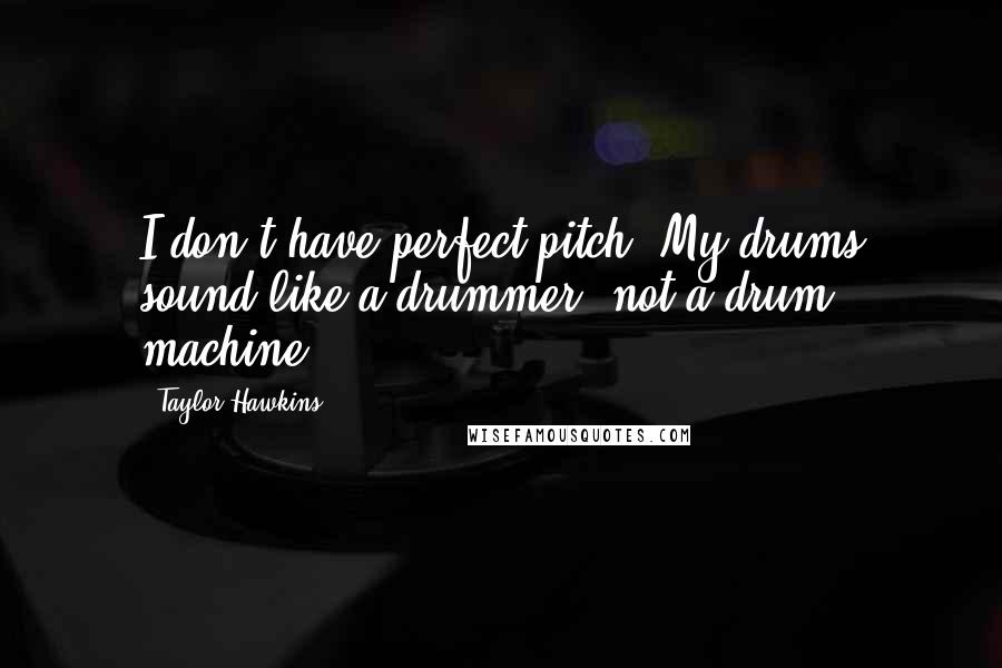Taylor Hawkins Quotes: I don't have perfect pitch. My drums sound like a drummer, not a drum machine.