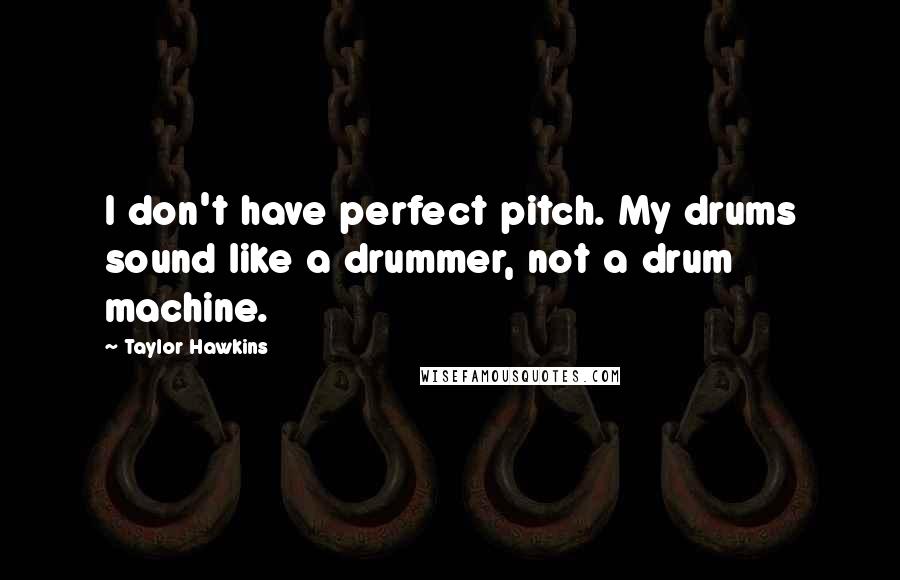Taylor Hawkins Quotes: I don't have perfect pitch. My drums sound like a drummer, not a drum machine.