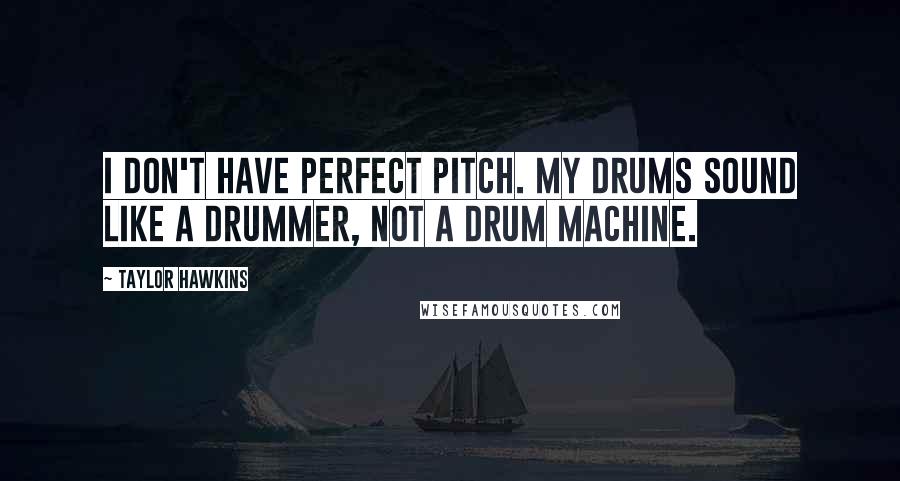 Taylor Hawkins Quotes: I don't have perfect pitch. My drums sound like a drummer, not a drum machine.