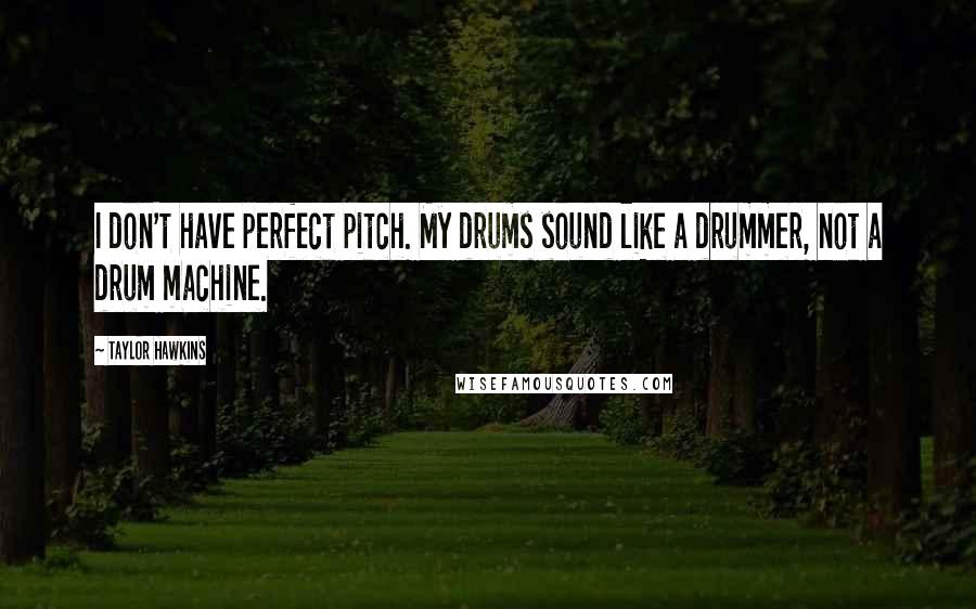 Taylor Hawkins Quotes: I don't have perfect pitch. My drums sound like a drummer, not a drum machine.
