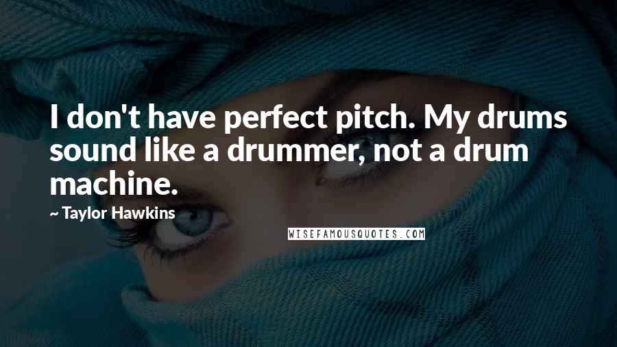 Taylor Hawkins Quotes: I don't have perfect pitch. My drums sound like a drummer, not a drum machine.
