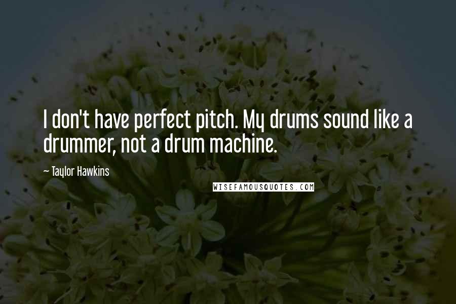Taylor Hawkins Quotes: I don't have perfect pitch. My drums sound like a drummer, not a drum machine.