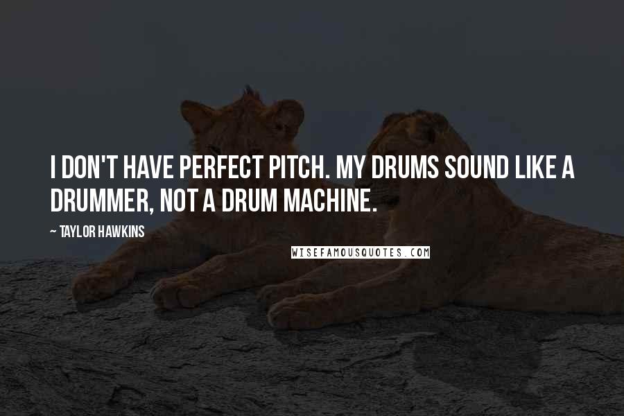 Taylor Hawkins Quotes: I don't have perfect pitch. My drums sound like a drummer, not a drum machine.