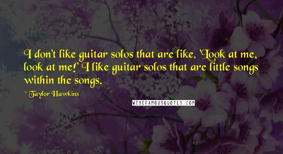 Taylor Hawkins Quotes: I don't like guitar solos that are like, 'Look at me, look at me!' I like guitar solos that are little songs within the songs.