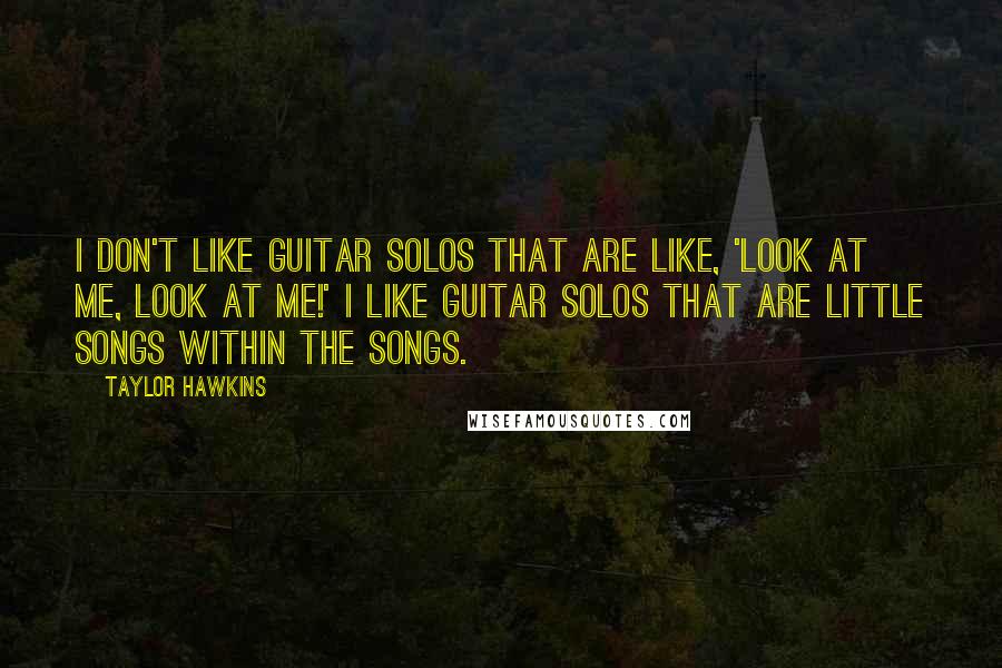 Taylor Hawkins Quotes: I don't like guitar solos that are like, 'Look at me, look at me!' I like guitar solos that are little songs within the songs.