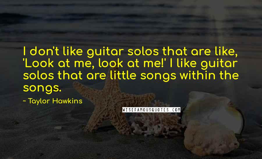 Taylor Hawkins Quotes: I don't like guitar solos that are like, 'Look at me, look at me!' I like guitar solos that are little songs within the songs.