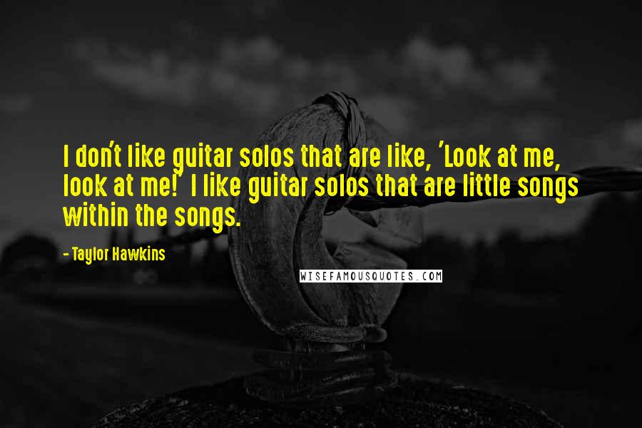 Taylor Hawkins Quotes: I don't like guitar solos that are like, 'Look at me, look at me!' I like guitar solos that are little songs within the songs.