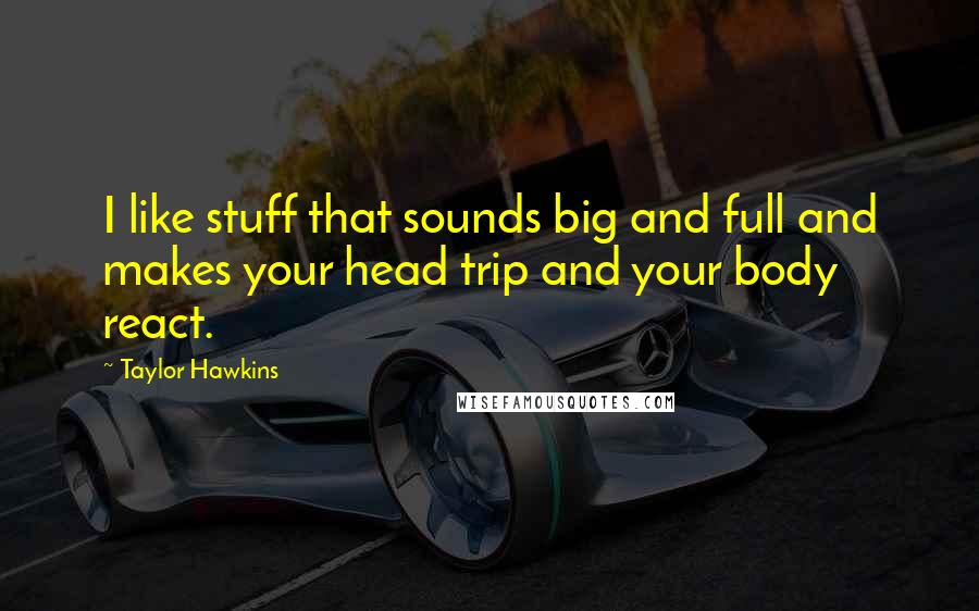 Taylor Hawkins Quotes: I like stuff that sounds big and full and makes your head trip and your body react.