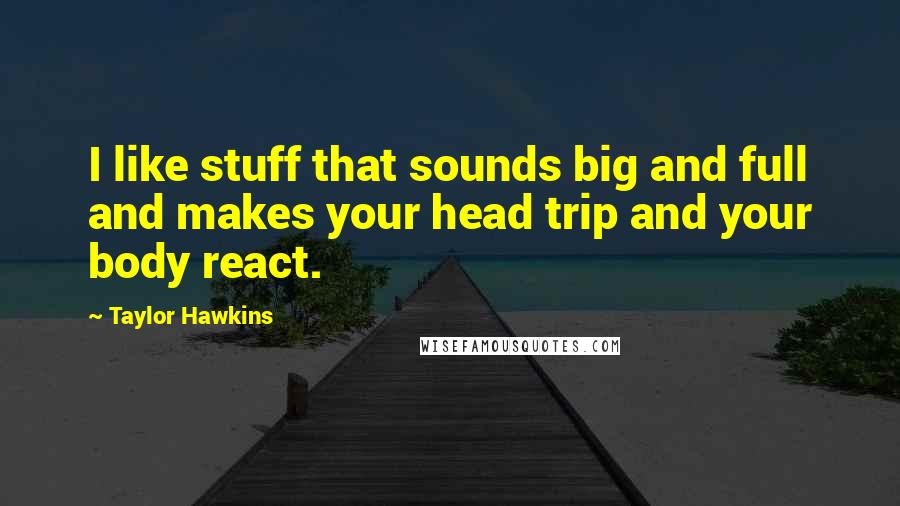 Taylor Hawkins Quotes: I like stuff that sounds big and full and makes your head trip and your body react.