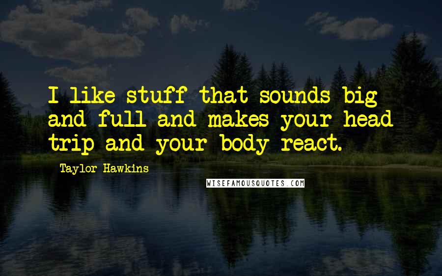 Taylor Hawkins Quotes: I like stuff that sounds big and full and makes your head trip and your body react.