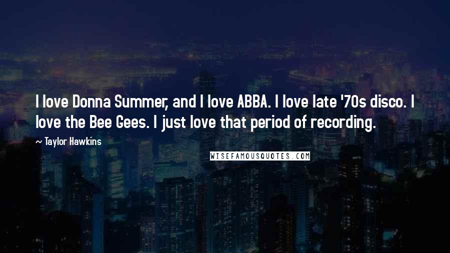 Taylor Hawkins Quotes: I love Donna Summer, and I love ABBA. I love late '70s disco. I love the Bee Gees. I just love that period of recording.