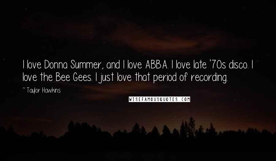 Taylor Hawkins Quotes: I love Donna Summer, and I love ABBA. I love late '70s disco. I love the Bee Gees. I just love that period of recording.