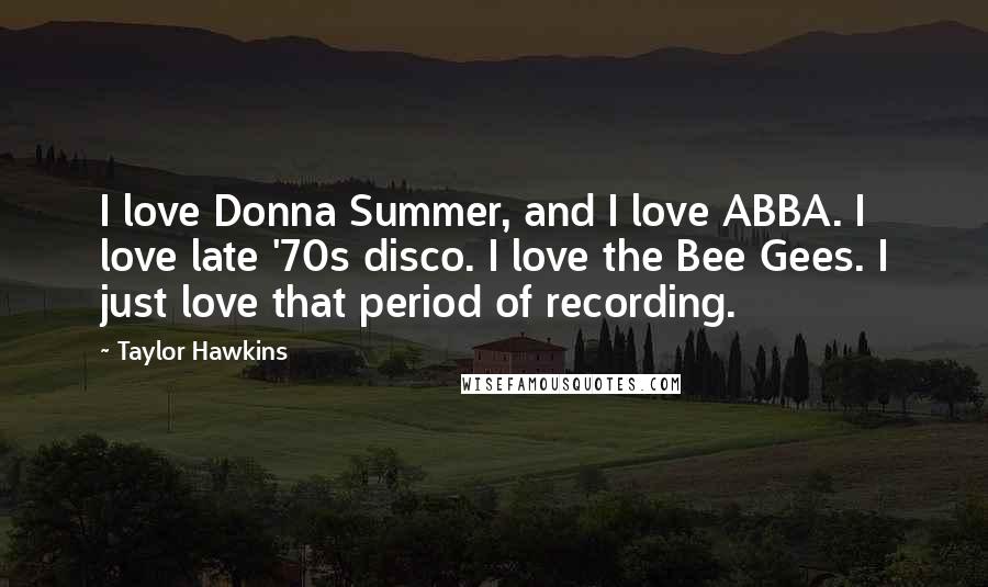 Taylor Hawkins Quotes: I love Donna Summer, and I love ABBA. I love late '70s disco. I love the Bee Gees. I just love that period of recording.