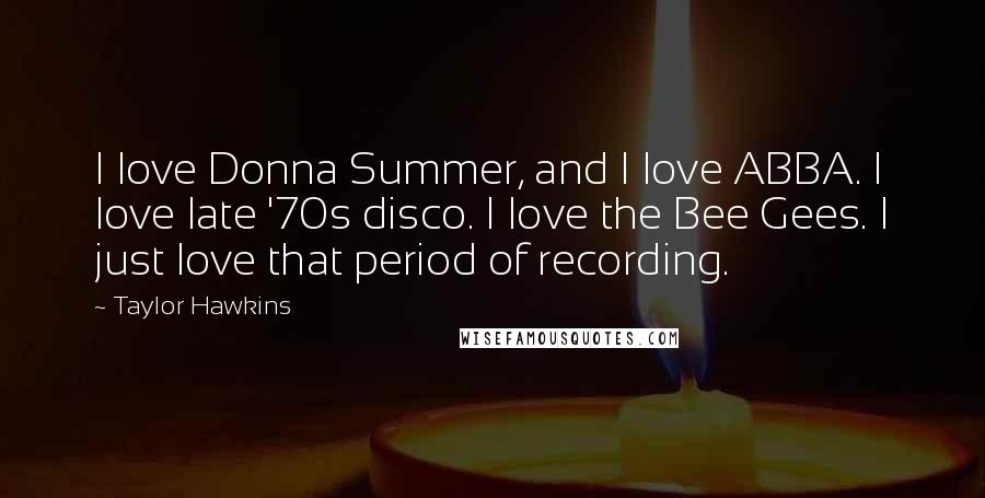 Taylor Hawkins Quotes: I love Donna Summer, and I love ABBA. I love late '70s disco. I love the Bee Gees. I just love that period of recording.