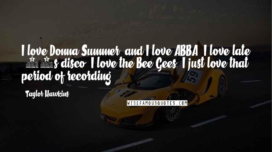 Taylor Hawkins Quotes: I love Donna Summer, and I love ABBA. I love late '70s disco. I love the Bee Gees. I just love that period of recording.