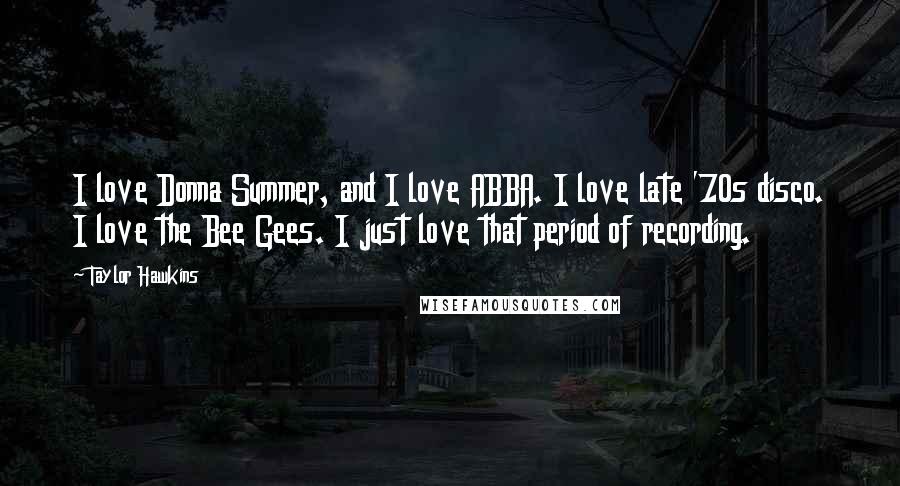 Taylor Hawkins Quotes: I love Donna Summer, and I love ABBA. I love late '70s disco. I love the Bee Gees. I just love that period of recording.