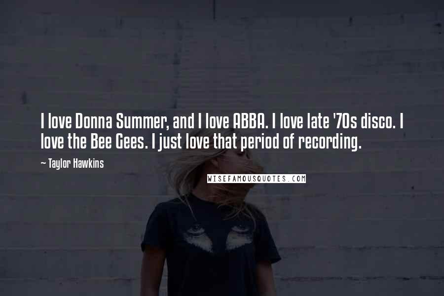 Taylor Hawkins Quotes: I love Donna Summer, and I love ABBA. I love late '70s disco. I love the Bee Gees. I just love that period of recording.