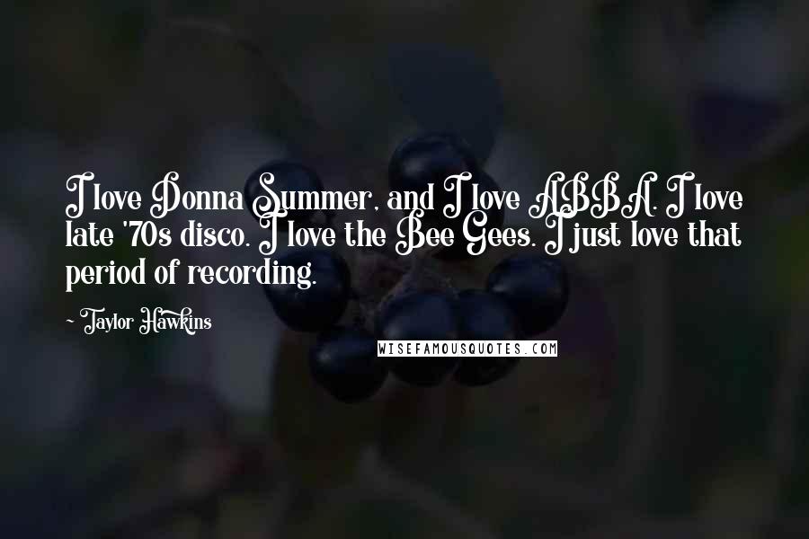 Taylor Hawkins Quotes: I love Donna Summer, and I love ABBA. I love late '70s disco. I love the Bee Gees. I just love that period of recording.