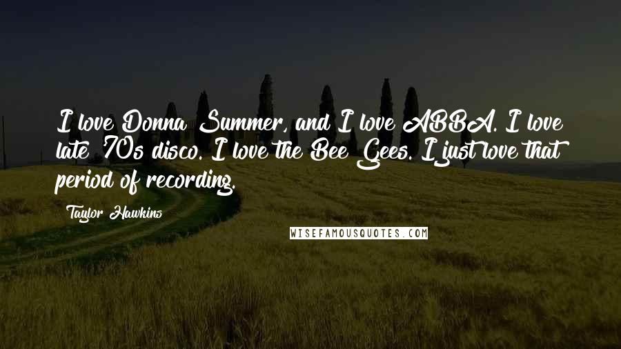 Taylor Hawkins Quotes: I love Donna Summer, and I love ABBA. I love late '70s disco. I love the Bee Gees. I just love that period of recording.