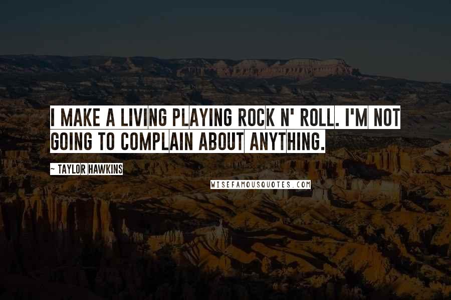 Taylor Hawkins Quotes: I make a living playing rock n' roll. I'm not going to complain about anything.