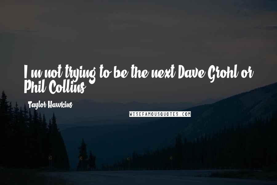 Taylor Hawkins Quotes: I'm not trying to be the next Dave Grohl or Phil Collins.