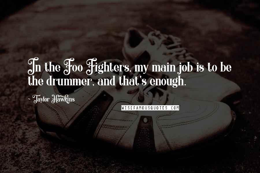 Taylor Hawkins Quotes: In the Foo Fighters, my main job is to be the drummer, and that's enough.