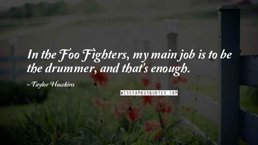 Taylor Hawkins Quotes: In the Foo Fighters, my main job is to be the drummer, and that's enough.