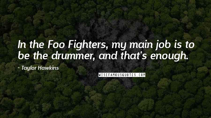 Taylor Hawkins Quotes: In the Foo Fighters, my main job is to be the drummer, and that's enough.