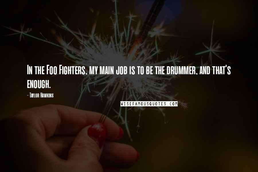 Taylor Hawkins Quotes: In the Foo Fighters, my main job is to be the drummer, and that's enough.
