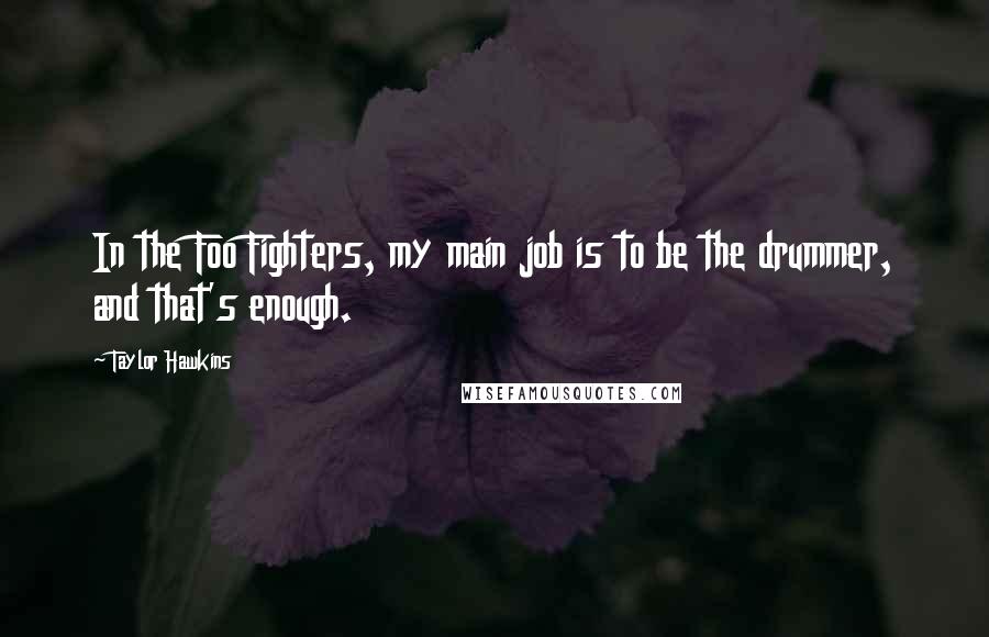 Taylor Hawkins Quotes: In the Foo Fighters, my main job is to be the drummer, and that's enough.