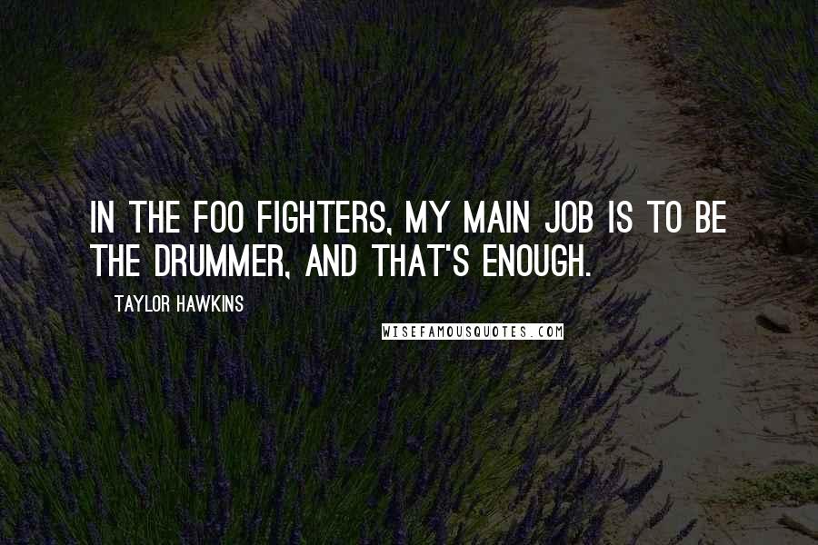 Taylor Hawkins Quotes: In the Foo Fighters, my main job is to be the drummer, and that's enough.