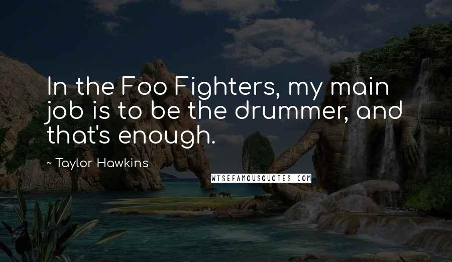 Taylor Hawkins Quotes: In the Foo Fighters, my main job is to be the drummer, and that's enough.