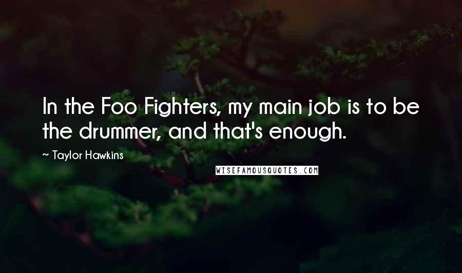 Taylor Hawkins Quotes: In the Foo Fighters, my main job is to be the drummer, and that's enough.