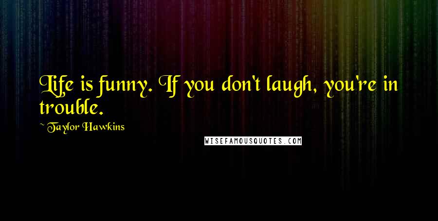 Taylor Hawkins Quotes: Life is funny. If you don't laugh, you're in trouble.